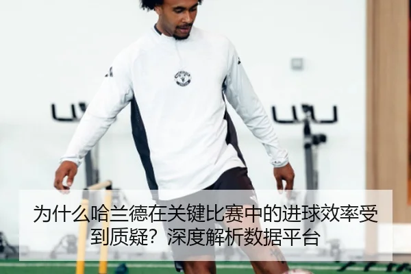 为什么哈兰德在关键比赛中的进球效率受到质疑?深度解析数据平台