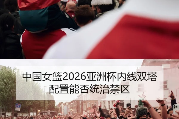 中国女篮2026亚洲杯内线双塔配置能否统治禁区